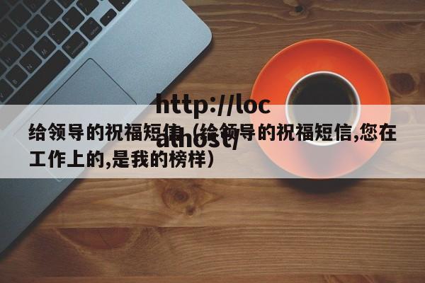 给领导的祝福短信（给领导的祝福短信,您在工作上的,是我的榜样）